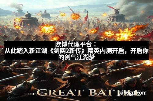 欧博代理平台：从此踏入新江湖《剑网2新传》精英内测开启，开启你的剑气江湖梦